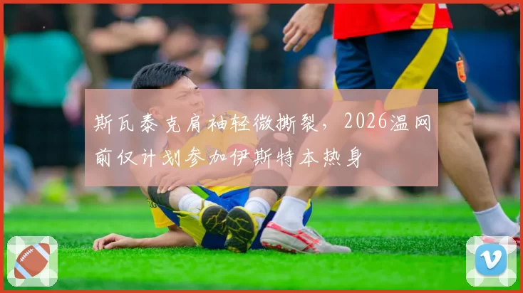 斯瓦泰克肩袖轻微撕裂，2026温网前仅计划参加伊斯特本热身