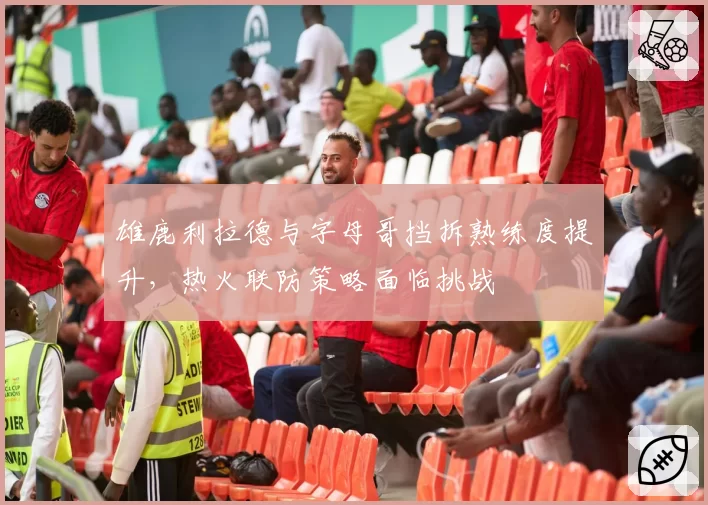 雄鹿利拉德与字母哥挡拆熟练度提升，热火联防策略面临挑战