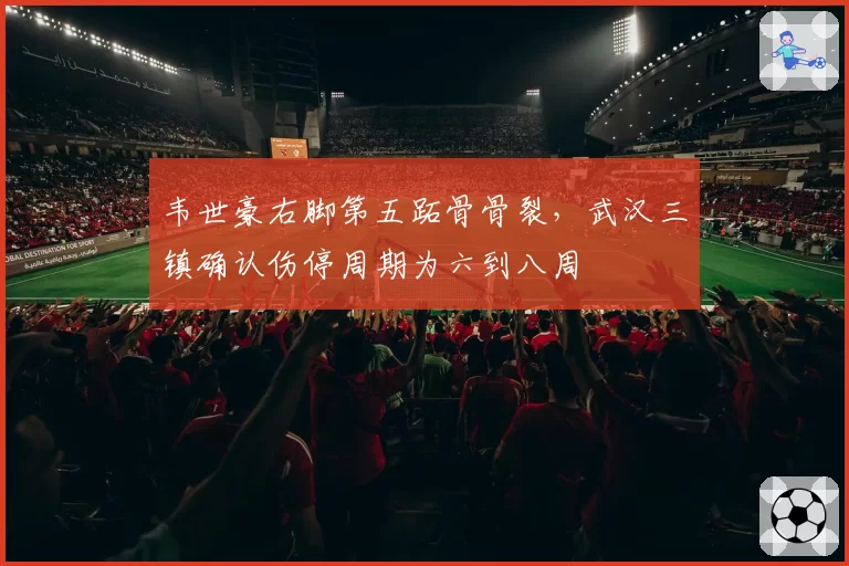 韦世豪右脚第五跖骨骨裂,武汉三镇确认伤停周期为六到八周