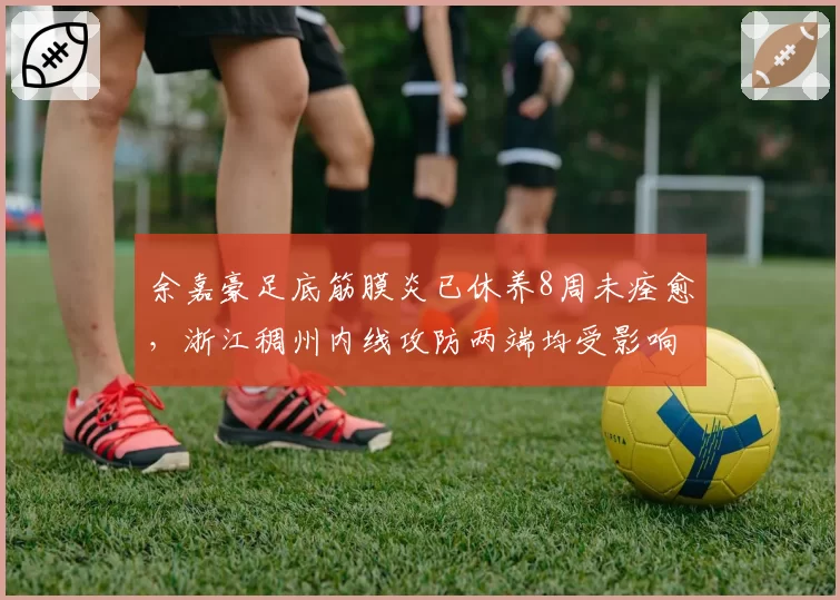 余嘉豪足底筋膜炎已休养8周未痊愈,浙江稠州内线攻防两端均受影响
