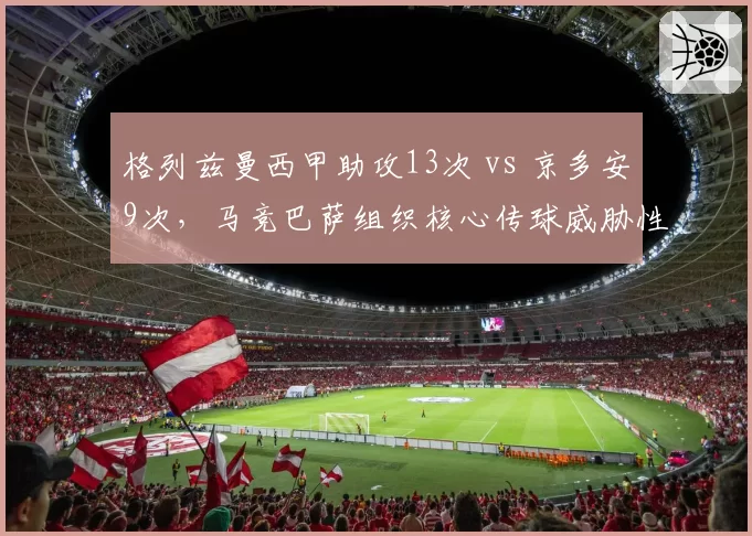 格列兹曼西甲助攻13次 vs 京多安9次,马竞巴萨组织核心传球威胁性分析