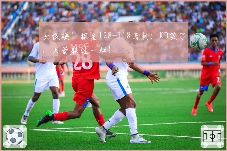 头很硬！掘金128-118马刺：KD笑了，火箭躲过一劫！