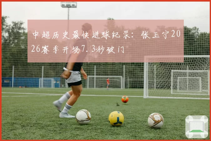 中超历史最快进球纪录：张玉宁2026赛季开场7.3秒破门