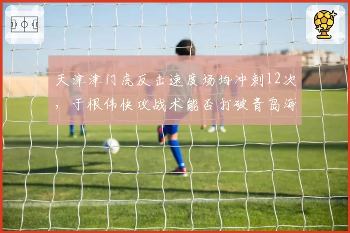 天津津门虎反击速度场均冲刺12次,于根伟快攻战术能否打破青岛海牛五后卫铁桶?