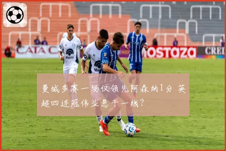 曼城多赛一场仅领先阿森纳1分 英超四连冠伟业悬于一线？