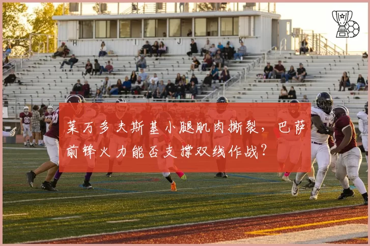 莱万多夫斯基小腿肌肉撕裂，巴萨前锋火力能否支撑双线作战？
