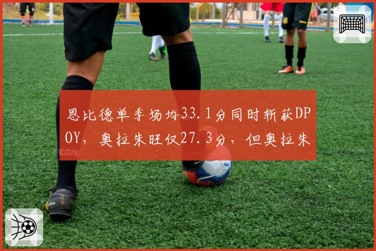 恩比德单季场均33.1分同时斩获DPOY，奥拉朱旺仅27.3分，但奥拉朱旺防守覆盖面积更广