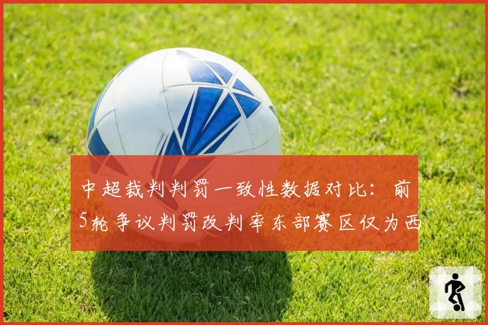 中超裁判判罚一致性数据对比：前5轮争议判罚改判率东部赛区仅为西部的60%