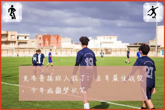 克洛普接班人栽了：去年最佳战役，今年成噩梦伏笔