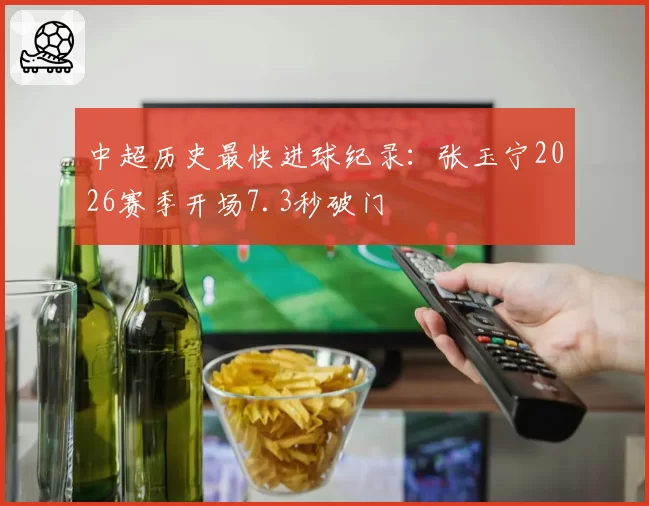 中超历史最快进球纪录：张玉宁2026赛季开场7.3秒破门