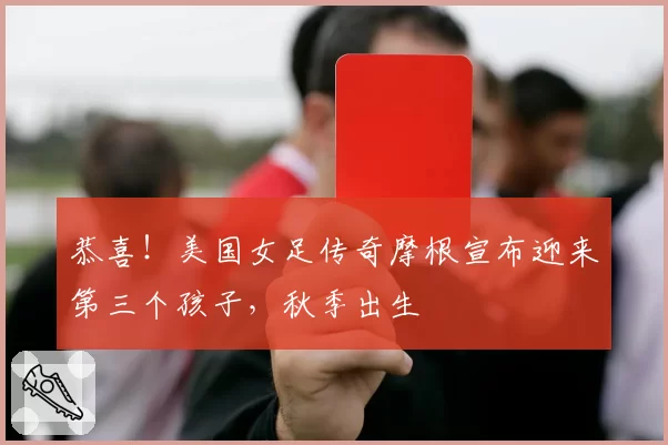 恭喜！美国女足传奇摩根宣布迎来第三个孩子，秋季出生