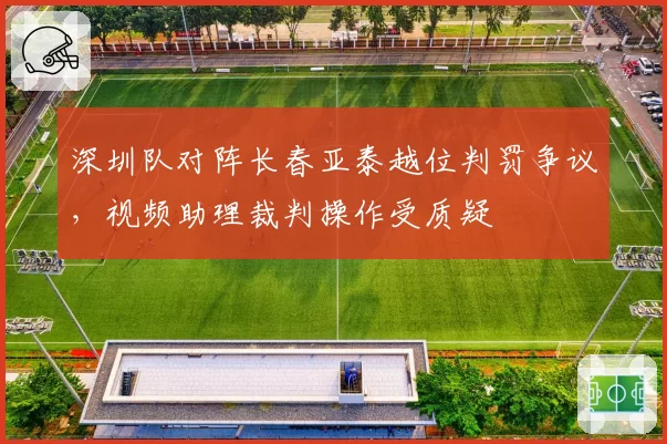 深圳队对阵长春亚泰越位判罚争议,视频助理裁判操作受质疑