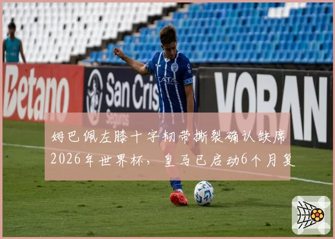 姆巴佩左膝十字韧带撕裂确认缺席2026年世界杯，皇马已启动6个月复出计划