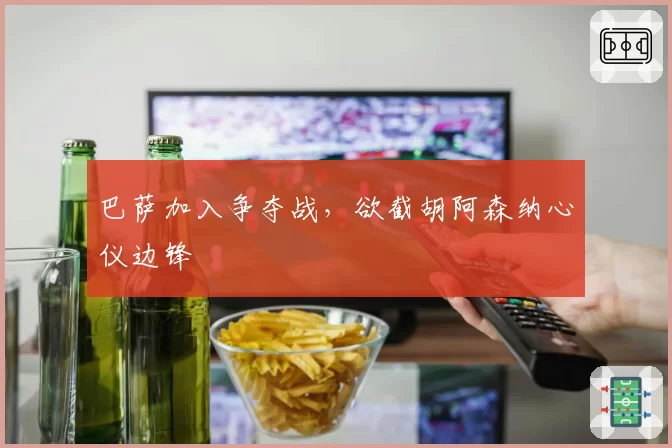 巴萨加入争夺战，欲截胡阿森纳心仪边锋