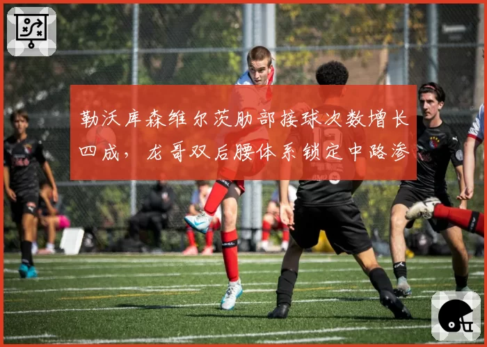 勒沃库森维尔茨肋部接球次数增长四成,龙哥双后腰体系锁定中路渗透打法__br_