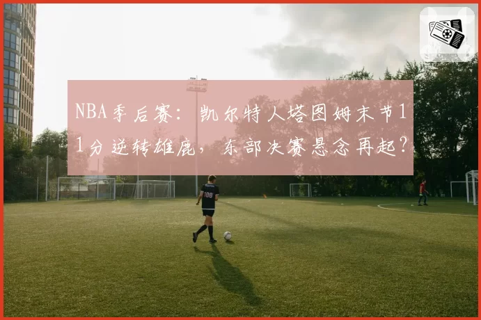 NBA季后赛:凯尔特人塔图姆末节11分逆转雄鹿,东部决赛悬念再起?