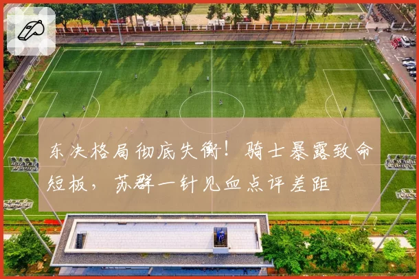 东决格局彻底失衡！骑士暴露致命短板，苏群一针见血点评差距