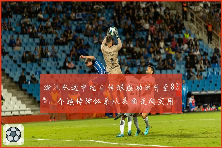 浙江队边中结合传球成功率升至82%,乔迪传控体系从美丽走向实用