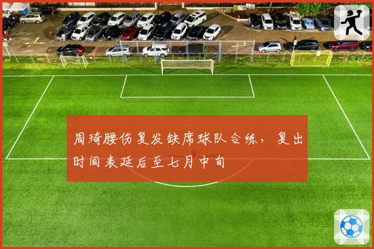 周琦腰伤复发缺席球队合练,复出时间表延后至七月中旬