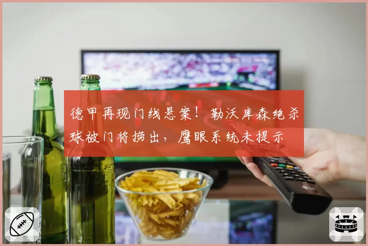 德甲再现门线悬案！勒沃库森绝杀球被门将捞出，鹰眼系统未提示