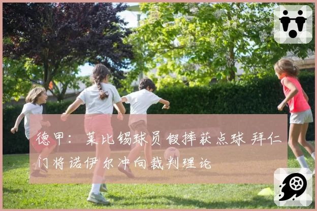 德甲：莱比锡球员假摔获点球 拜仁门将诺伊尔冲向裁判理论
