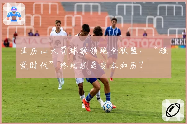 亚历山大罚球数领跑全联盟，“碰瓷时代”终结还是变本加厉？