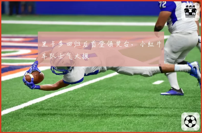 里卡多回归后首登领奖台，小红牛车队士气大振