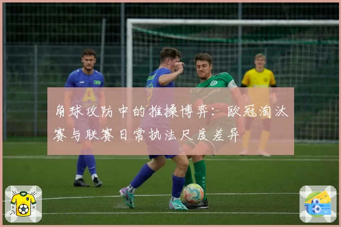 角球攻防中的推搡博弈：欧冠淘汰赛与联赛日常执法尺度差异