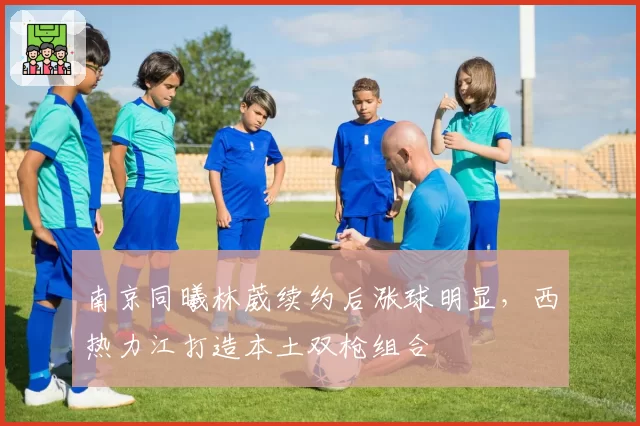 南京同曦林葳续约后涨球明显,西热力江打造本土双枪组合