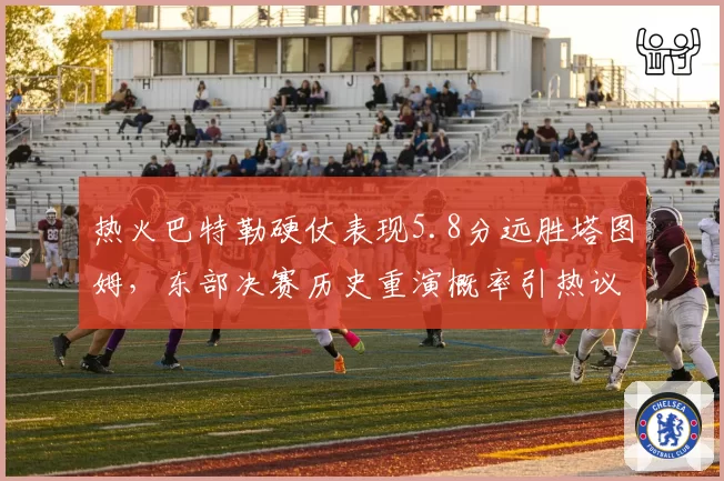 热火巴特勒硬仗表现5.8分远胜塔图姆,东部决赛历史重演概率引热议