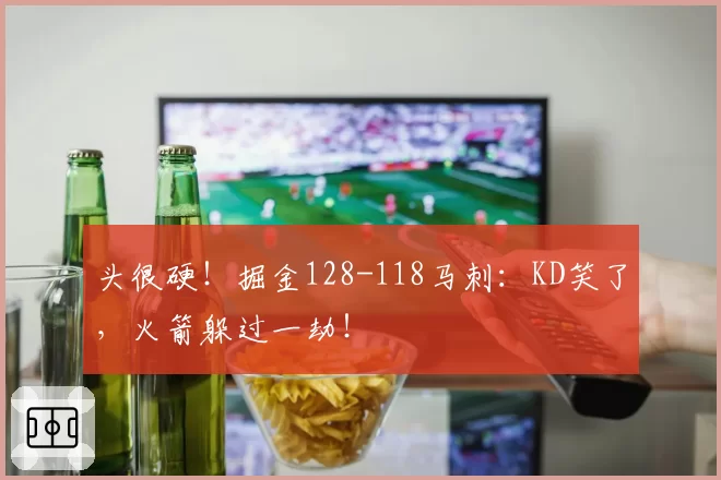 头很硬！掘金128-118马刺：KD笑了，火箭躲过一劫！