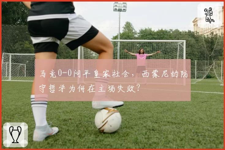 马竞0-0闷平皇家社会，西蒙尼的防守哲学为何在主场失效？
