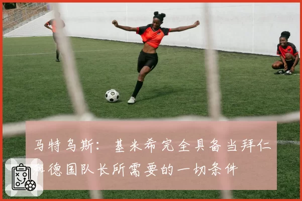马特乌斯：基米希完全具备当拜仁和德国队长所需要的一切条件