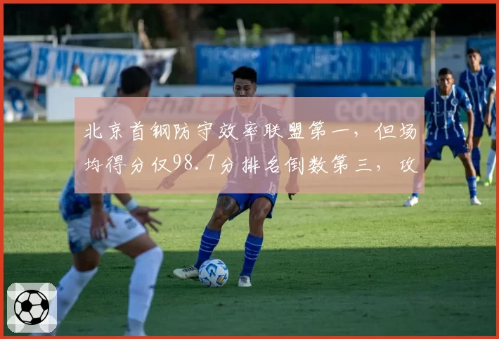 北京首钢防守效率联盟第一，但场均得分仅98.7分排名倒数第三，攻防失衡成争冠最大短板__br_