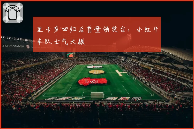 里卡多回归后首登领奖台，小红牛车队士气大振