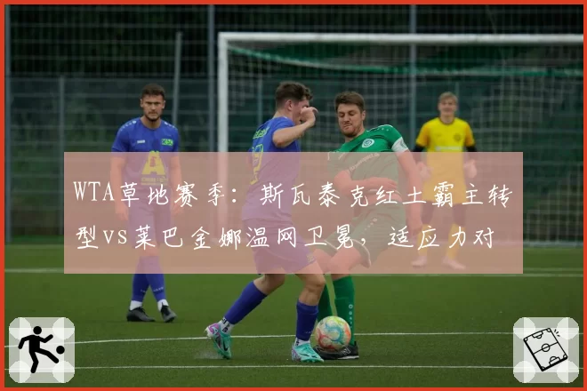 WTA草地赛季:斯瓦泰克红土霸主转型vs莱巴金娜温网卫冕,适应力对比