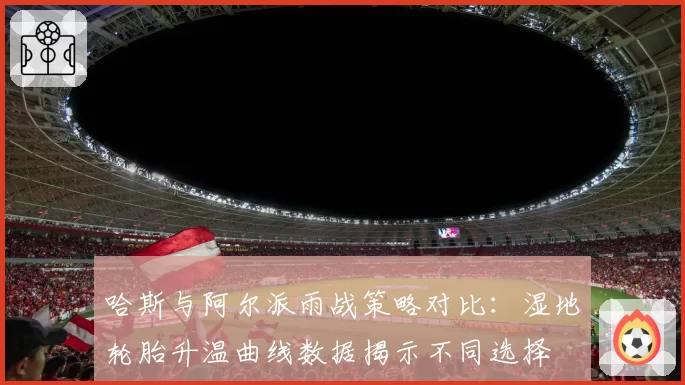 哈斯与阿尔派雨战策略对比:湿地轮胎升温曲线数据揭示不同选择