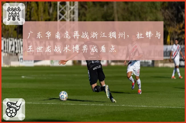 广东华南虎再战浙江稠州，杜锋与王世龙战术博弈成看点