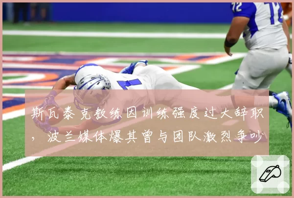 斯瓦泰克教练因训练强度过大辞职，波兰媒体爆其曾与团队激烈争吵