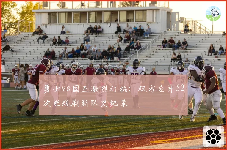 勇士vs国王激烈对抗:双方合计52次犯规刷新队史纪录