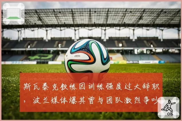 斯瓦泰克教练因训练强度过大辞职，波兰媒体爆其曾与团队激烈争吵