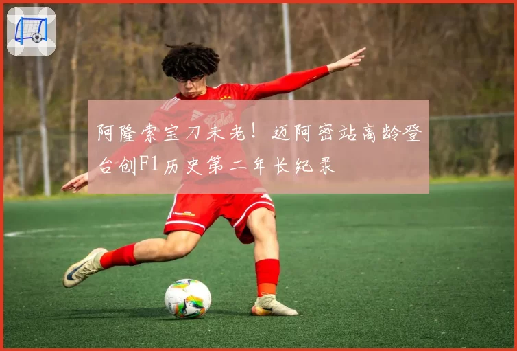 阿隆索宝刀未老！迈阿密站高龄登台创F1历史第二年长纪录