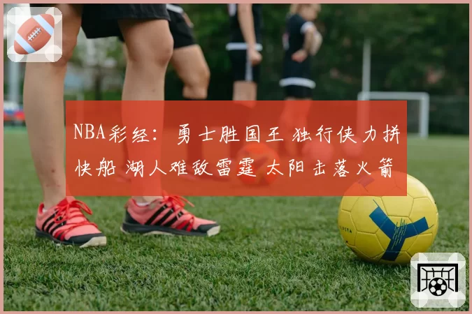 NBA彩经：勇士胜国王 独行侠力拼快船 湖人难敌雷霆 太阳击落火箭