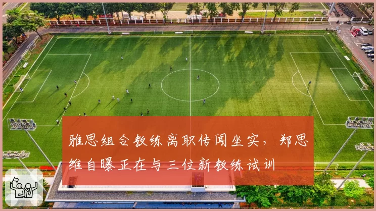 雅思组合教练离职传闻坐实，郑思维自曝正在与三位新教练试训