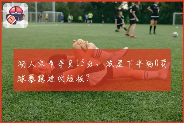 湖人末节净负15分，浓眉下半场0罚球暴露进攻短板？
