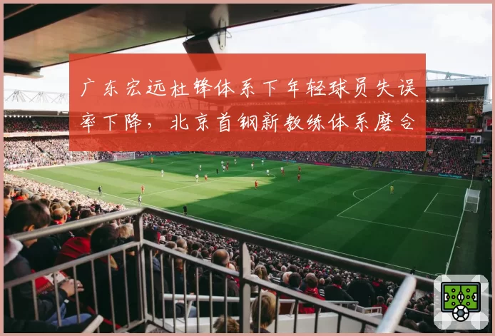 广东宏远杜锋体系下年轻球员失误率下降,北京首钢新教练体系磨合期阵痛明显