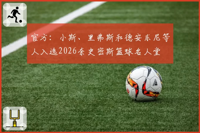 官方：小斯、里弗斯和德安东尼等人入选2026奈史密斯篮球名人堂