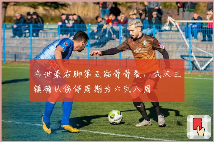 韦世豪右脚第五跖骨骨裂,武汉三镇确认伤停周期为六到八周