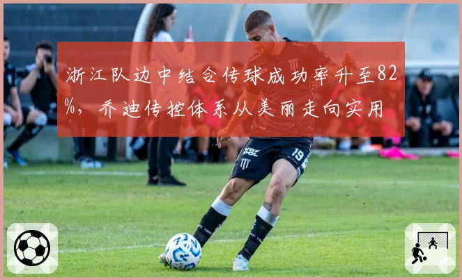 浙江队边中结合传球成功率升至82%,乔迪传控体系从美丽走向实用