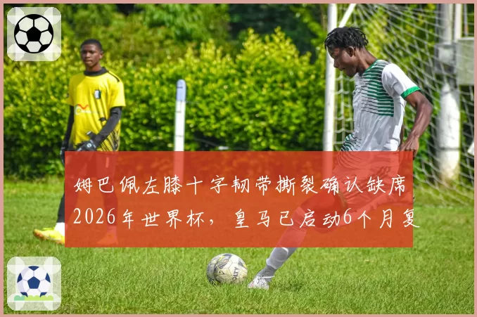 姆巴佩左膝十字韧带撕裂确认缺席2026年世界杯，皇马已启动6个月复出计划